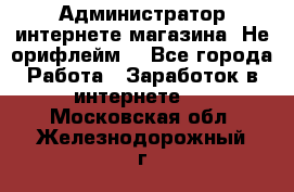 Администратор интернете магазина. Не орифлейм. - Все города Работа » Заработок в интернете   . Московская обл.,Железнодорожный г.